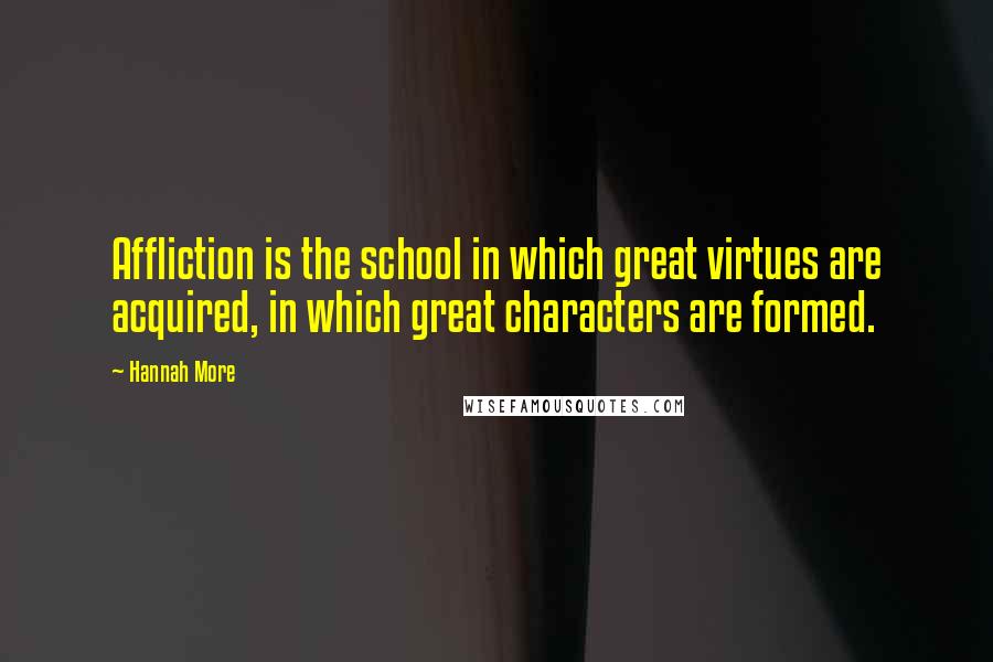 Hannah More Quotes: Affliction is the school in which great virtues are acquired, in which great characters are formed.