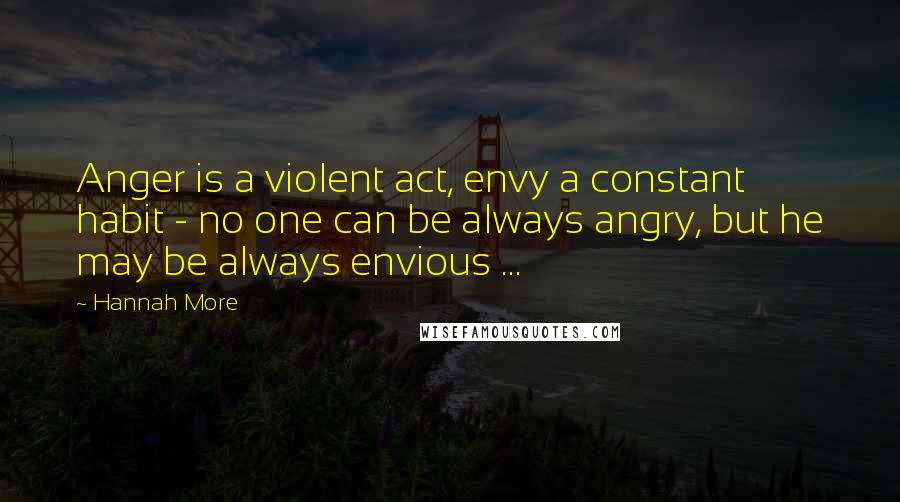 Hannah More Quotes: Anger is a violent act, envy a constant habit - no one can be always angry, but he may be always envious ...