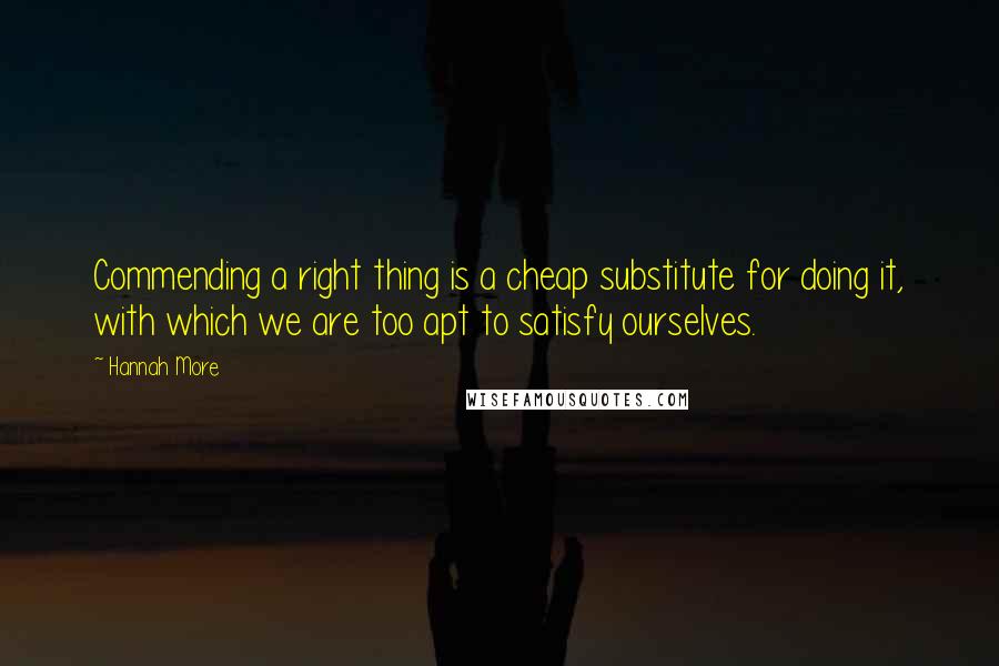 Hannah More Quotes: Commending a right thing is a cheap substitute for doing it, with which we are too apt to satisfy ourselves.