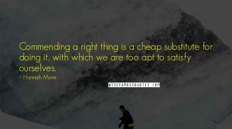 Hannah More Quotes: Commending a right thing is a cheap substitute for doing it, with which we are too apt to satisfy ourselves.