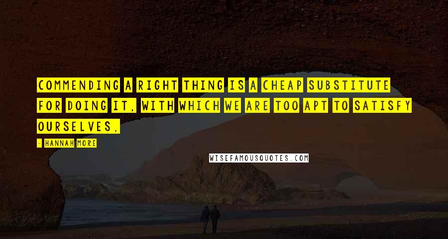 Hannah More Quotes: Commending a right thing is a cheap substitute for doing it, with which we are too apt to satisfy ourselves.