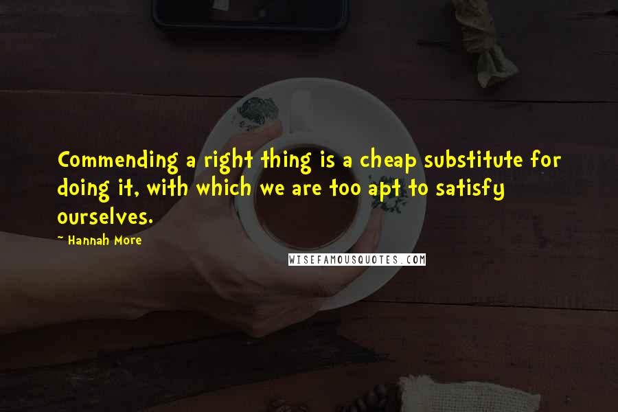 Hannah More Quotes: Commending a right thing is a cheap substitute for doing it, with which we are too apt to satisfy ourselves.