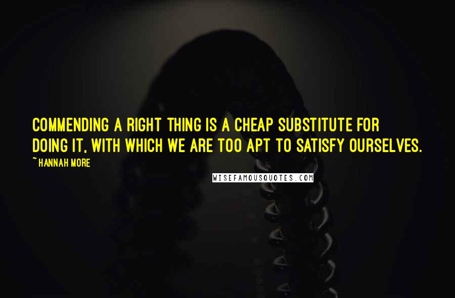 Hannah More Quotes: Commending a right thing is a cheap substitute for doing it, with which we are too apt to satisfy ourselves.