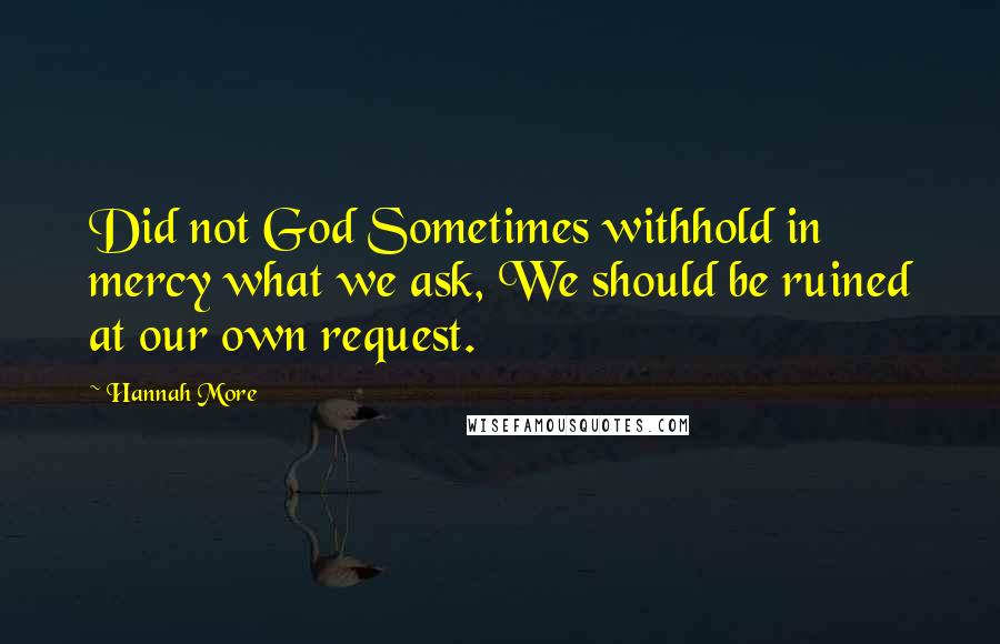 Hannah More Quotes: Did not God Sometimes withhold in mercy what we ask, We should be ruined at our own request.