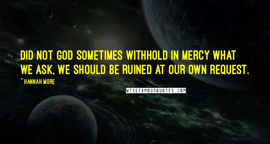 Hannah More Quotes: Did not God Sometimes withhold in mercy what we ask, We should be ruined at our own request.