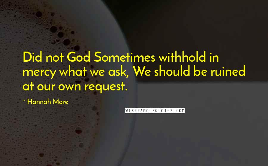 Hannah More Quotes: Did not God Sometimes withhold in mercy what we ask, We should be ruined at our own request.