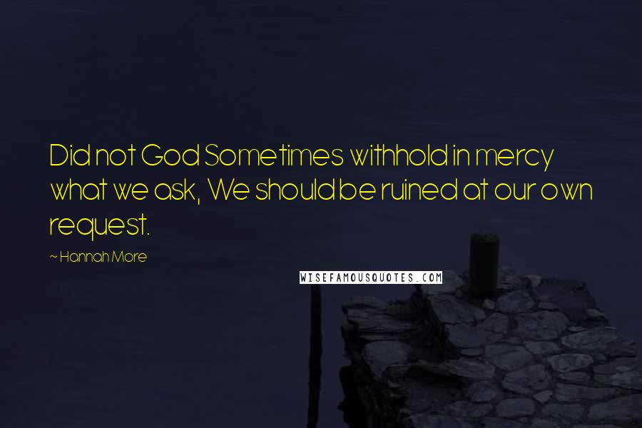 Hannah More Quotes: Did not God Sometimes withhold in mercy what we ask, We should be ruined at our own request.