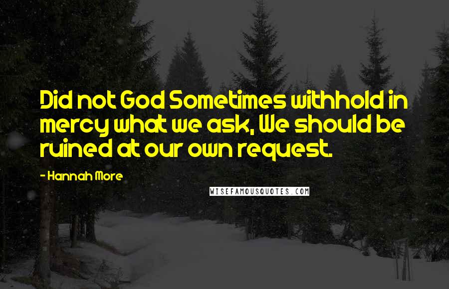 Hannah More Quotes: Did not God Sometimes withhold in mercy what we ask, We should be ruined at our own request.