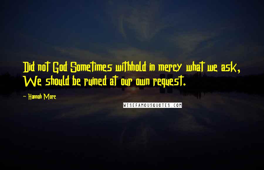 Hannah More Quotes: Did not God Sometimes withhold in mercy what we ask, We should be ruined at our own request.