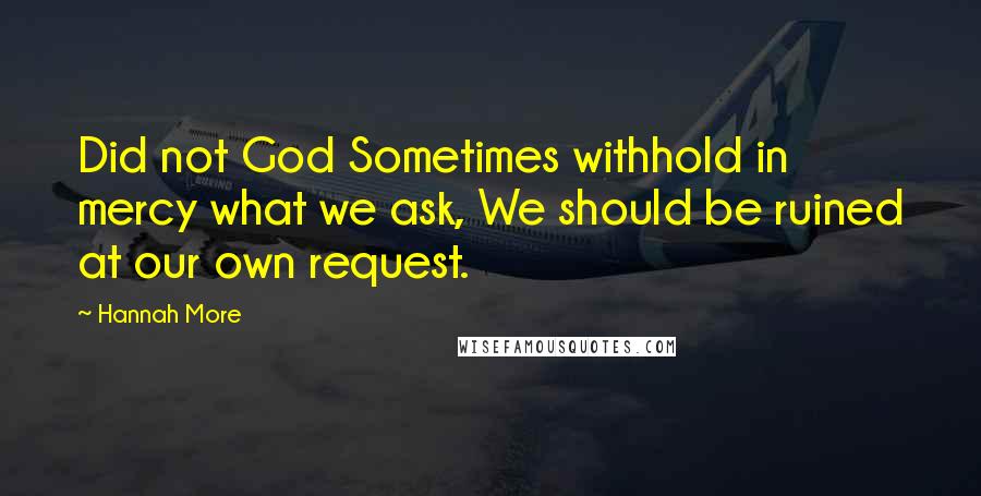 Hannah More Quotes: Did not God Sometimes withhold in mercy what we ask, We should be ruined at our own request.