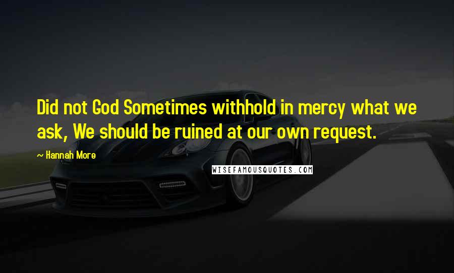 Hannah More Quotes: Did not God Sometimes withhold in mercy what we ask, We should be ruined at our own request.