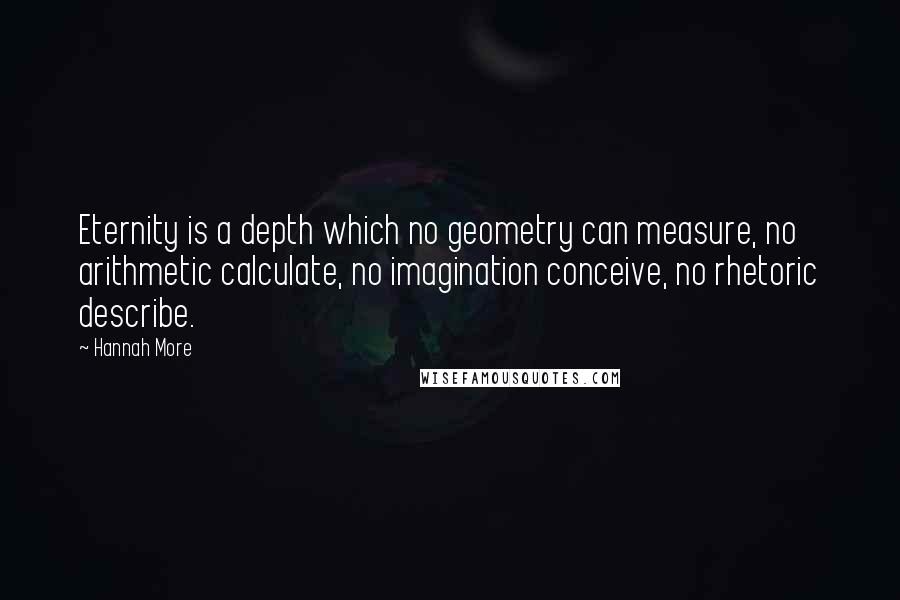 Hannah More Quotes: Eternity is a depth which no geometry can measure, no arithmetic calculate, no imagination conceive, no rhetoric describe.