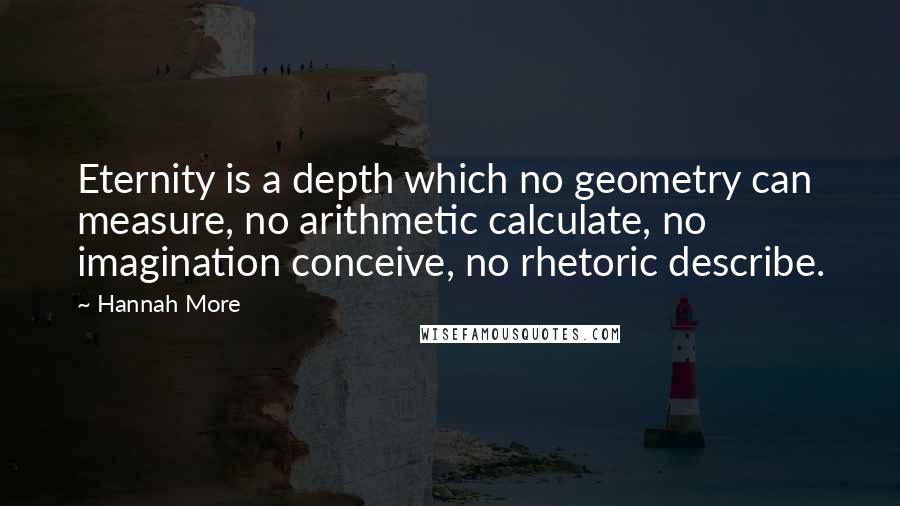 Hannah More Quotes: Eternity is a depth which no geometry can measure, no arithmetic calculate, no imagination conceive, no rhetoric describe.