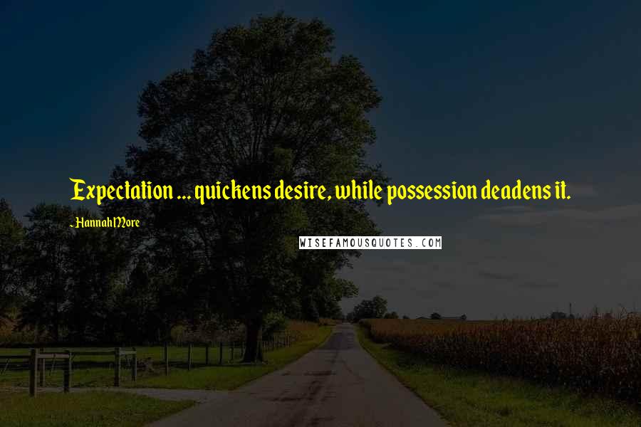 Hannah More Quotes: Expectation ... quickens desire, while possession deadens it.