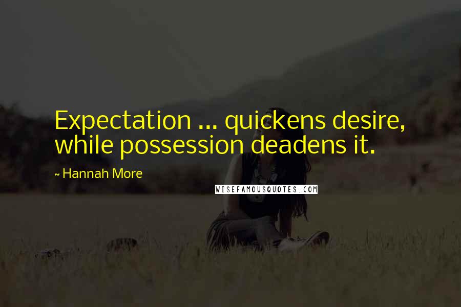 Hannah More Quotes: Expectation ... quickens desire, while possession deadens it.