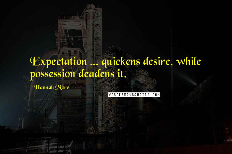 Hannah More Quotes: Expectation ... quickens desire, while possession deadens it.