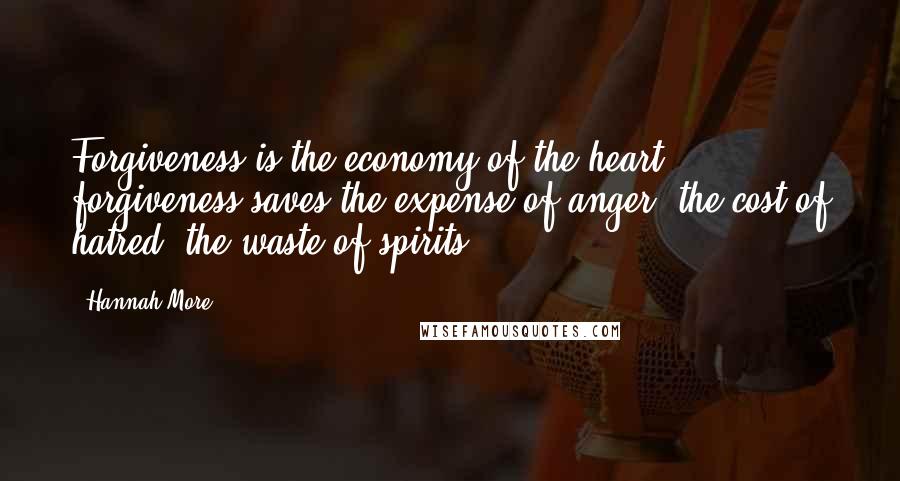 Hannah More Quotes: Forgiveness is the economy of the heart. ... forgiveness saves the expense of anger, the cost of hatred, the waste of spirits.