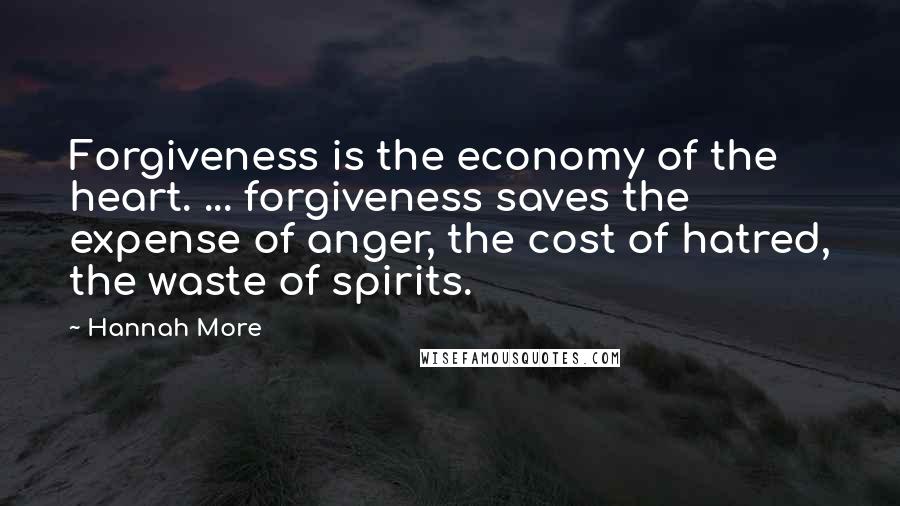 Hannah More Quotes: Forgiveness is the economy of the heart. ... forgiveness saves the expense of anger, the cost of hatred, the waste of spirits.