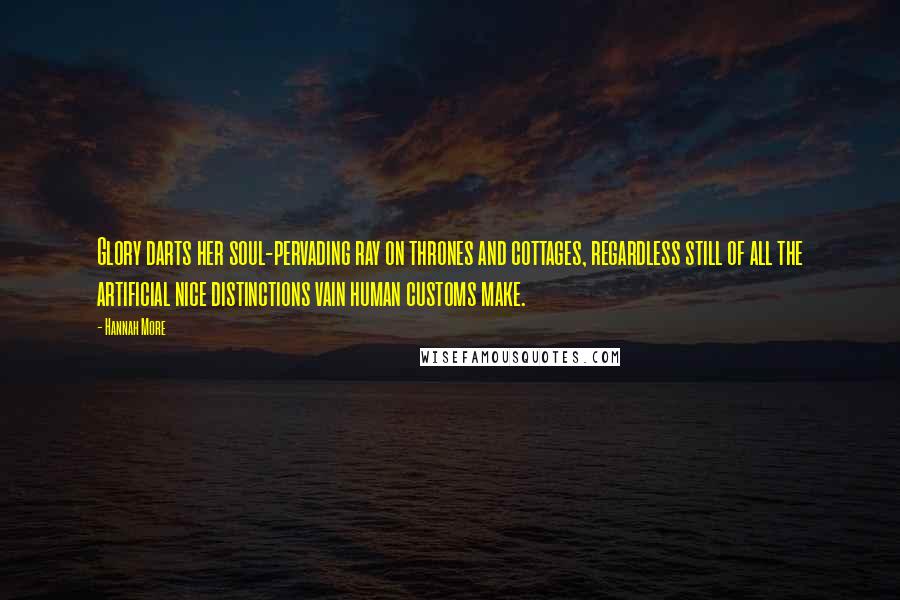 Hannah More Quotes: Glory darts her soul-pervading ray on thrones and cottages, regardless still of all the artificial nice distinctions vain human customs make.