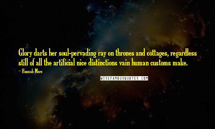 Hannah More Quotes: Glory darts her soul-pervading ray on thrones and cottages, regardless still of all the artificial nice distinctions vain human customs make.