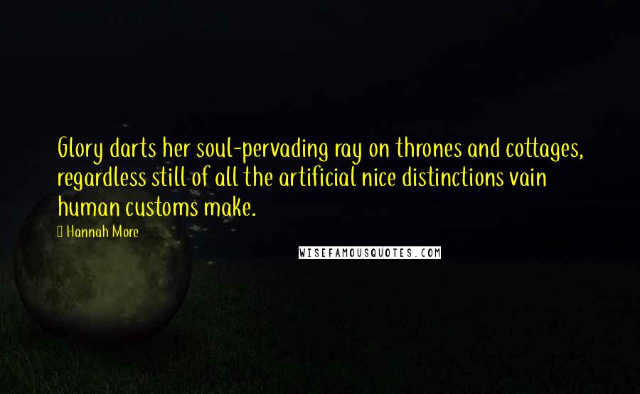 Hannah More Quotes: Glory darts her soul-pervading ray on thrones and cottages, regardless still of all the artificial nice distinctions vain human customs make.