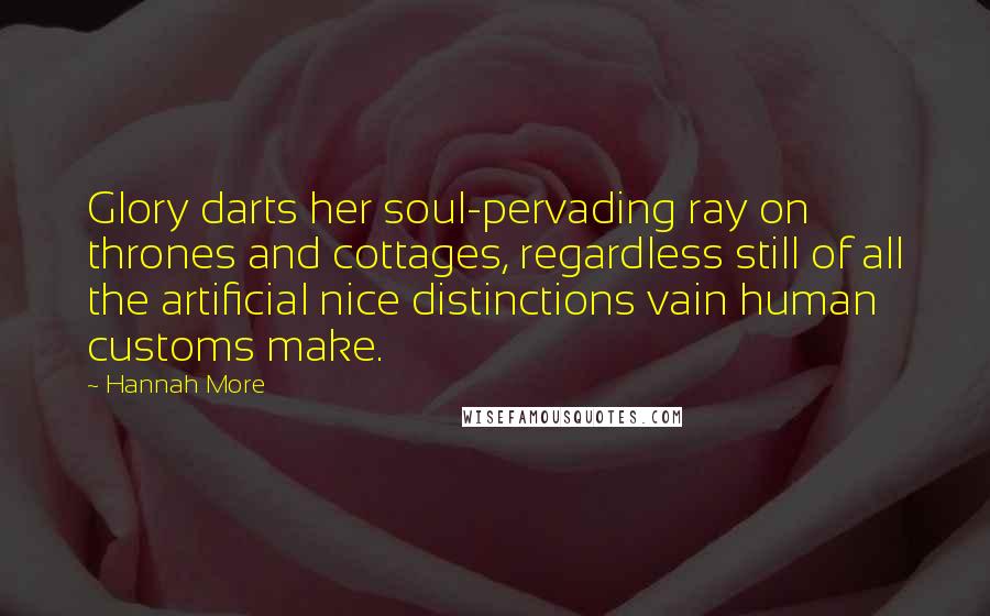 Hannah More Quotes: Glory darts her soul-pervading ray on thrones and cottages, regardless still of all the artificial nice distinctions vain human customs make.