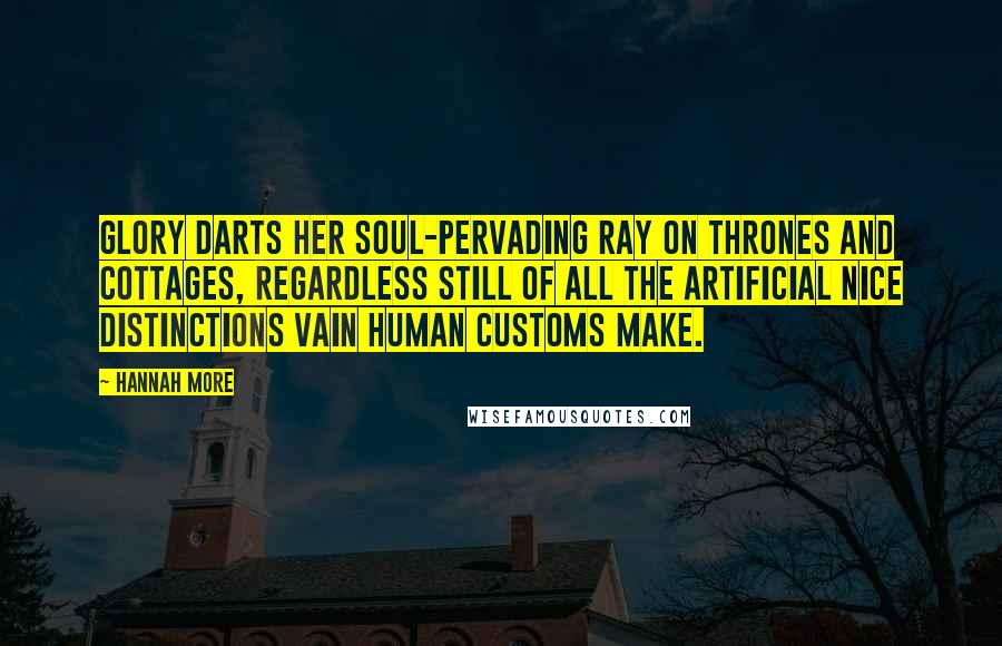 Hannah More Quotes: Glory darts her soul-pervading ray on thrones and cottages, regardless still of all the artificial nice distinctions vain human customs make.