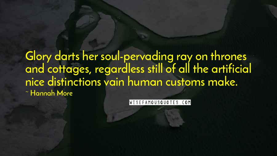 Hannah More Quotes: Glory darts her soul-pervading ray on thrones and cottages, regardless still of all the artificial nice distinctions vain human customs make.