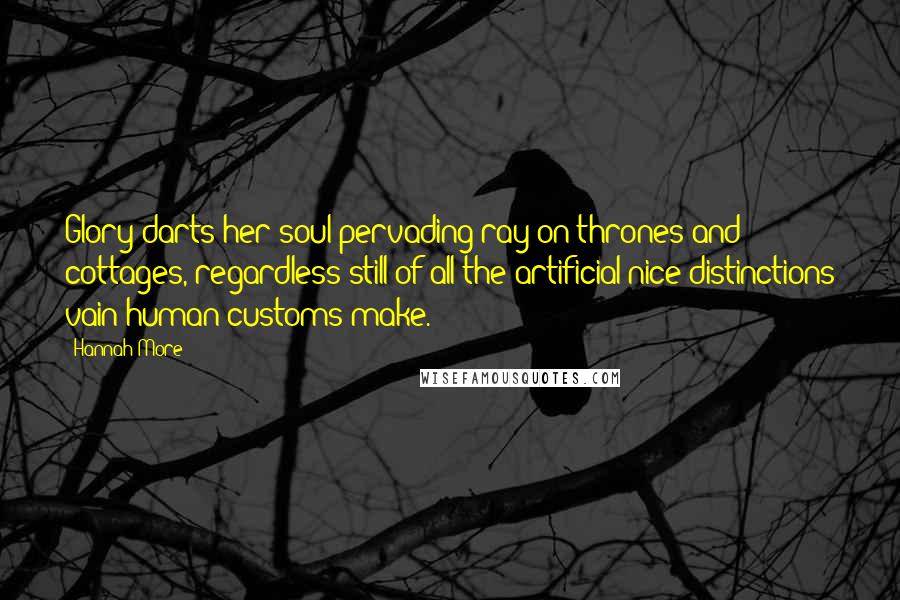 Hannah More Quotes: Glory darts her soul-pervading ray on thrones and cottages, regardless still of all the artificial nice distinctions vain human customs make.