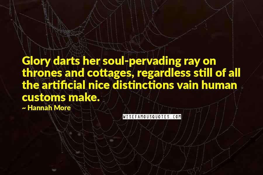 Hannah More Quotes: Glory darts her soul-pervading ray on thrones and cottages, regardless still of all the artificial nice distinctions vain human customs make.