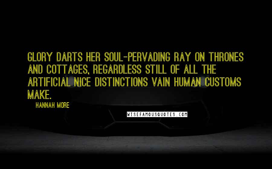 Hannah More Quotes: Glory darts her soul-pervading ray on thrones and cottages, regardless still of all the artificial nice distinctions vain human customs make.