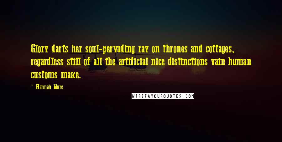 Hannah More Quotes: Glory darts her soul-pervading ray on thrones and cottages, regardless still of all the artificial nice distinctions vain human customs make.