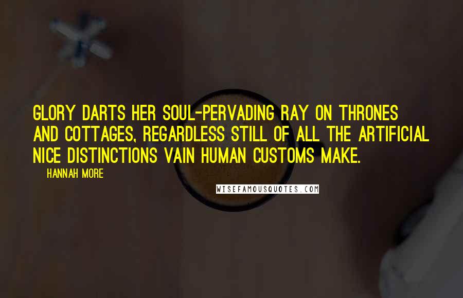 Hannah More Quotes: Glory darts her soul-pervading ray on thrones and cottages, regardless still of all the artificial nice distinctions vain human customs make.