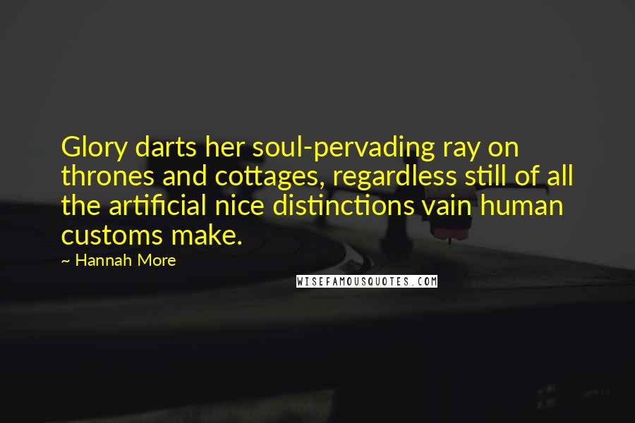 Hannah More Quotes: Glory darts her soul-pervading ray on thrones and cottages, regardless still of all the artificial nice distinctions vain human customs make.
