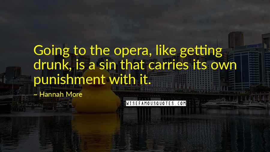 Hannah More Quotes: Going to the opera, like getting drunk, is a sin that carries its own punishment with it.