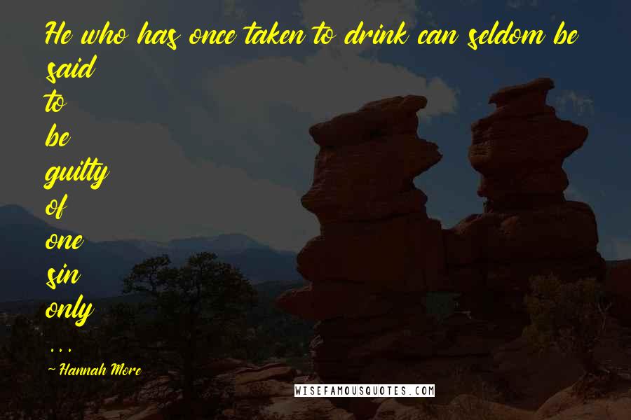 Hannah More Quotes: He who has once taken to drink can seldom be said to be guilty of one sin only ...