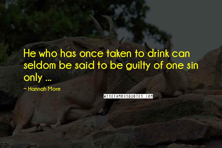 Hannah More Quotes: He who has once taken to drink can seldom be said to be guilty of one sin only ...