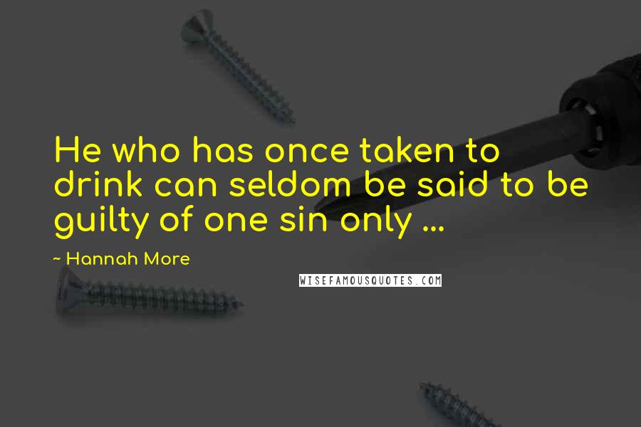 Hannah More Quotes: He who has once taken to drink can seldom be said to be guilty of one sin only ...