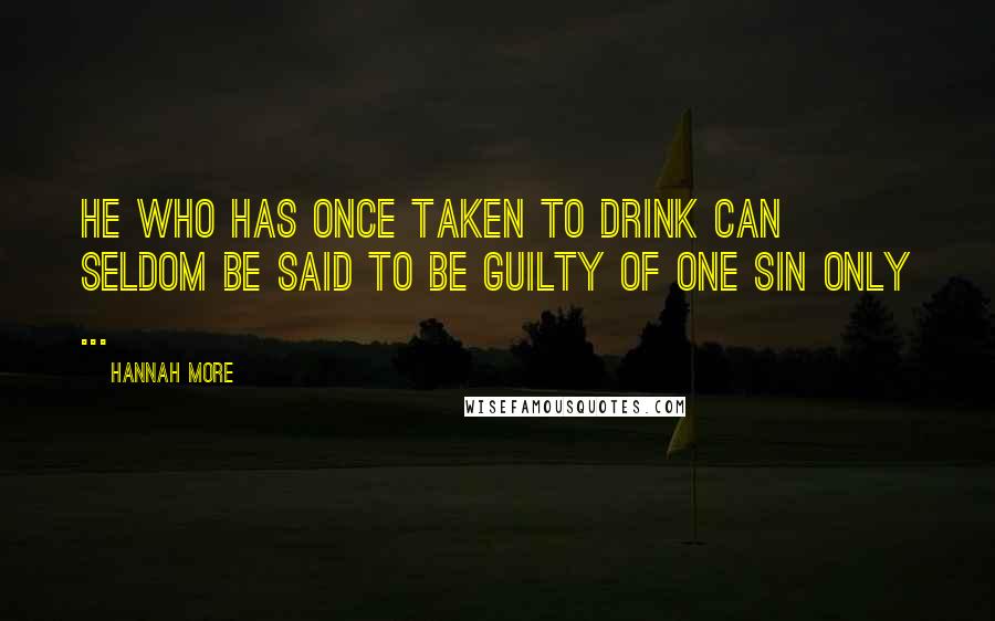 Hannah More Quotes: He who has once taken to drink can seldom be said to be guilty of one sin only ...