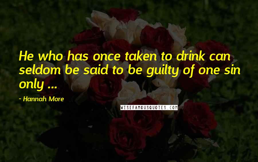 Hannah More Quotes: He who has once taken to drink can seldom be said to be guilty of one sin only ...