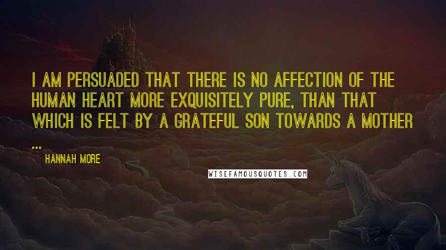 Hannah More Quotes: I am persuaded that there is no affection of the human heart more exquisitely pure, than that which is felt by a grateful son towards a mother ...