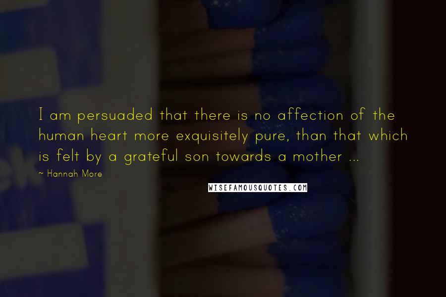 Hannah More Quotes: I am persuaded that there is no affection of the human heart more exquisitely pure, than that which is felt by a grateful son towards a mother ...