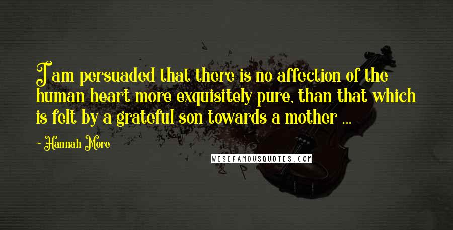 Hannah More Quotes: I am persuaded that there is no affection of the human heart more exquisitely pure, than that which is felt by a grateful son towards a mother ...