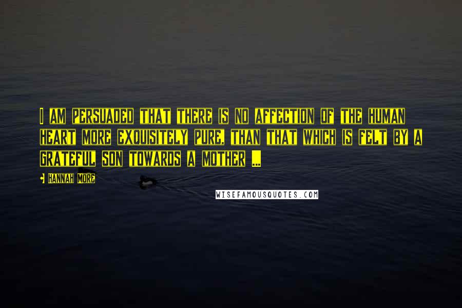 Hannah More Quotes: I am persuaded that there is no affection of the human heart more exquisitely pure, than that which is felt by a grateful son towards a mother ...