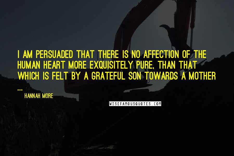 Hannah More Quotes: I am persuaded that there is no affection of the human heart more exquisitely pure, than that which is felt by a grateful son towards a mother ...