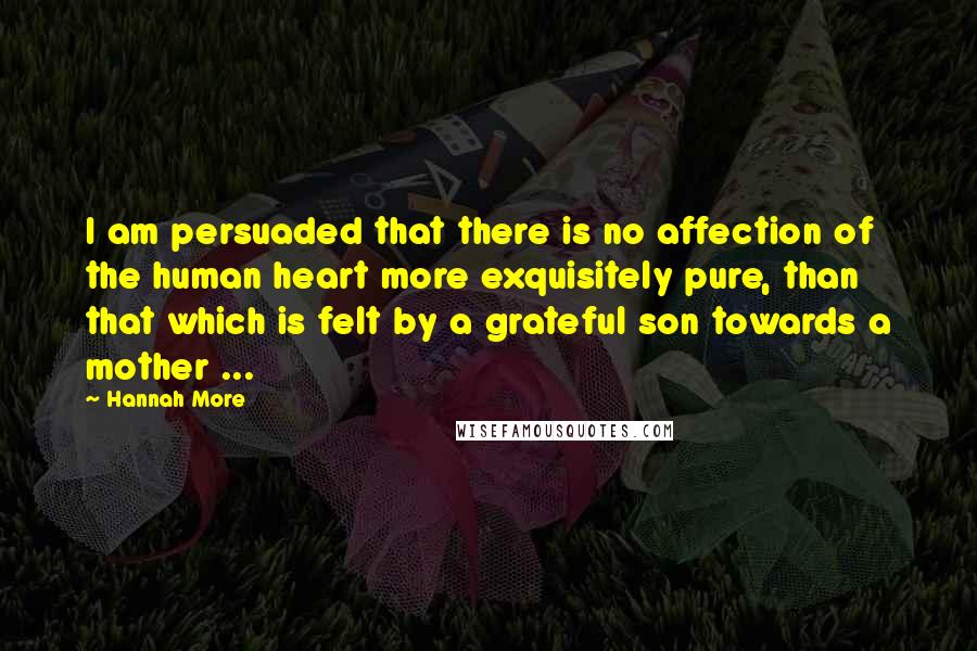 Hannah More Quotes: I am persuaded that there is no affection of the human heart more exquisitely pure, than that which is felt by a grateful son towards a mother ...