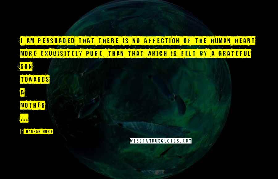 Hannah More Quotes: I am persuaded that there is no affection of the human heart more exquisitely pure, than that which is felt by a grateful son towards a mother ...