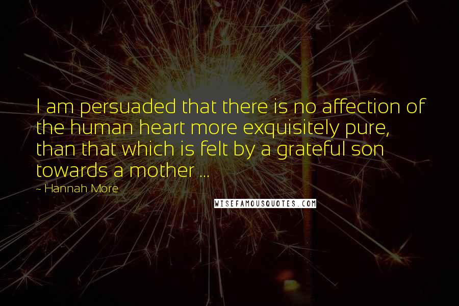 Hannah More Quotes: I am persuaded that there is no affection of the human heart more exquisitely pure, than that which is felt by a grateful son towards a mother ...