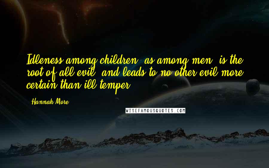 Hannah More Quotes: Idleness among children, as among men, is the root of all evil, and leads to no other evil more certain than ill temper.