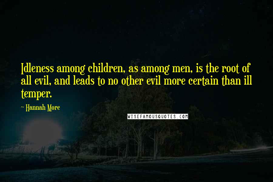 Hannah More Quotes: Idleness among children, as among men, is the root of all evil, and leads to no other evil more certain than ill temper.